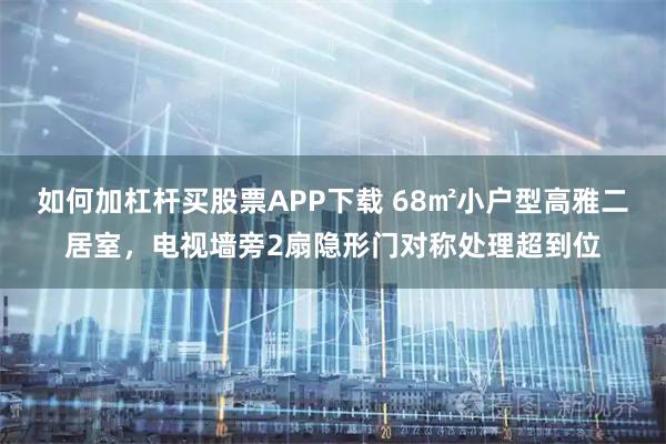如何加杠杆买股票APP下载 68㎡小户型高雅二居室，电视墙旁2扇隐形门对称处理超到位